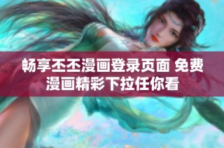 畅享丕丕漫画登录页面 免费漫画精彩下拉任你看
