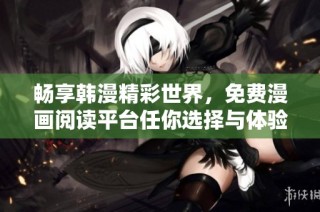 畅享韩漫精彩世界，免费漫画阅读平台任你选择与体验