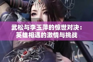 武松与李玉萍的惊世对决：英雄相遇的激情与挑战