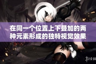 在同一个位置上下叠加的两种元素形成的独特视觉效果