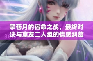 擎苍月的宿命之战，最终对决与室友二人组的情感纠葛