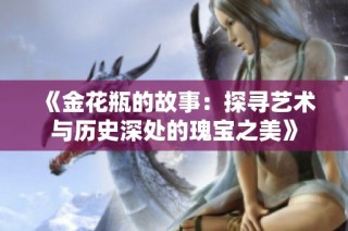 《金花瓶的故事：探寻艺术与历史深处的瑰宝之美》