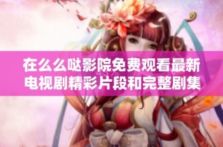 在么么哒影院免费观看最新电视剧精彩片段和完整剧集