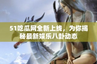 51吃瓜网全新上线，为你揭秘最新娱乐八卦动态