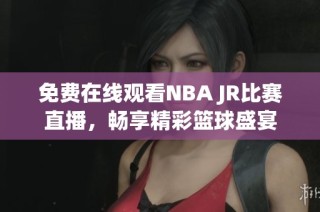 免费在线观看NBA JR比赛直播，畅享精彩篮球盛宴