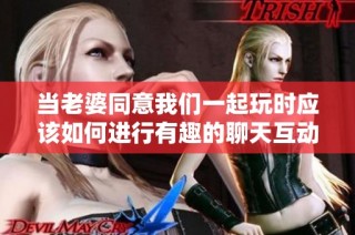 当老婆同意我们一起玩时应该如何进行有趣的聊天互动