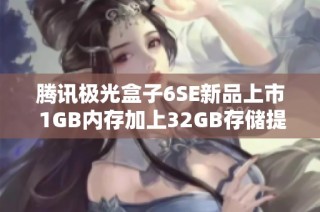 腾讯极光盒子6SE新品上市 1GB内存加上32GB存储提升观影体验