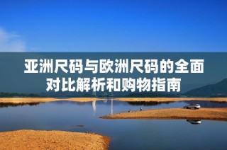 亚洲尺码与欧洲尺码的全面对比解析和购物指南