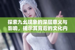 探索九幺现象的深层意义与影响，揭示其背后的文化内涵