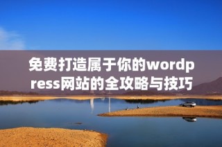 免费打造属于你的wordpress网站的全攻略与技巧