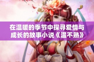 在温暖的季节中探寻爱情与成长的故事小说《温不熟》