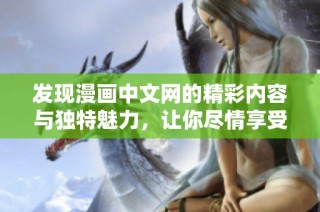 发现漫画中文网的精彩内容与独特魅力，让你尽情享受阅读乐趣