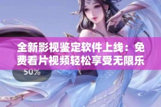 全新影视鉴定软件上线：免费看片视频轻松享受无限乐趣
