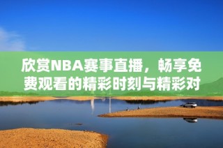 欣赏NBA赛事直播，畅享免费观看的精彩时刻与精彩对决