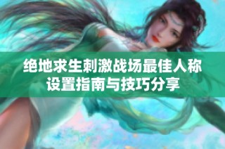 绝地求生刺激战场最佳人称设置指南与技巧分享