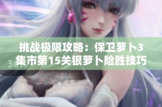 挑战极限攻略：保卫萝卜3集市第15关银萝卜险胜技巧分享