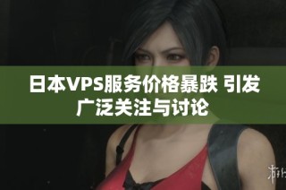 日本VPS服务价格暴跌 引发广泛关注与讨论
