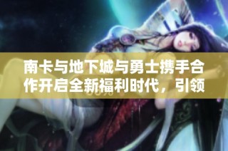 南卡与地下城与勇士携手合作开启全新福利时代，引领勇士新风潮
