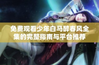 免费观看少年白马醉春风全集的完整指南与平台推荐