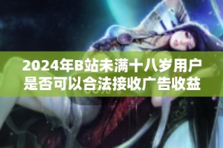 2024年B站未满十八岁用户是否可以合法接收广告收益的探讨