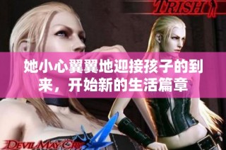 她小心翼翼地迎接孩子的到来，开始新的生活篇章
