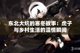 东北大炕的寒冬故事：虎子与乡村生活的温情瞬间