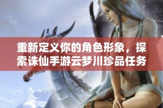 重新定义你的角色形象，探索诛仙手游云梦川珍品任务的全新内容
