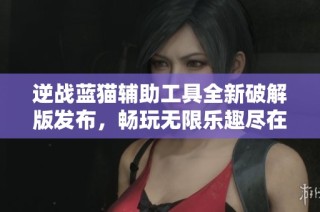 逆战蓝猫辅助工具全新破解版发布，畅玩无限乐趣尽在掌握