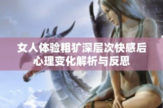 女人体验粗犷深层次快感后心理变化解析与反思