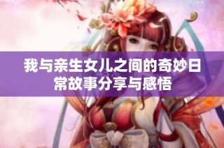 我与亲生女儿之间的奇妙日常故事分享与感悟
