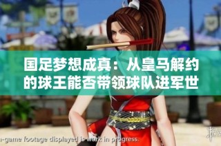 国足梦想成真：从皇马解约的球王能否带领球队进军世界舞台
