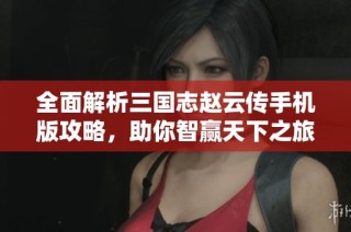 全面解析三国志赵云传手机版攻略，助你智赢天下之旅