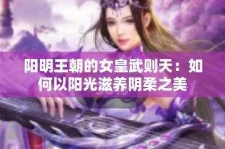 阳明王朝的女皇武则天：如何以阳光滋养阴柔之美
