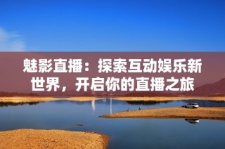 魅影直播：探索互动娱乐新世界，开启你的直播之旅