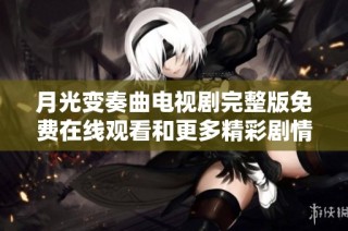 月光变奏曲电视剧完整版免费在线观看和更多精彩剧情解析