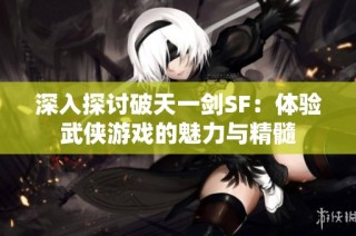 深入探讨破天一剑SF：体验武侠游戏的魅力与精髓
