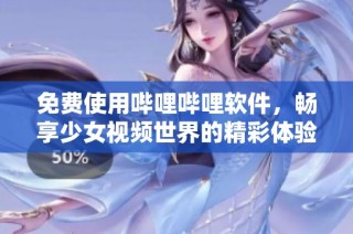 免费使用哔哩哔哩软件，畅享少女视频世界的精彩体验