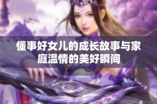 懂事好女儿的成长故事与家庭温情的美好瞬间