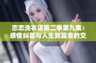 恋恋洗衣店第二季第九集：感情纠葛与人生新篇章的交织