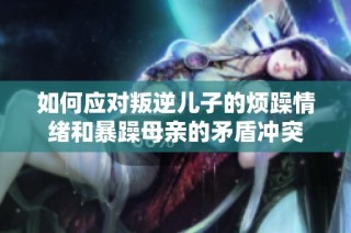 如何应对叛逆儿子的烦躁情绪和暴躁母亲的矛盾冲突