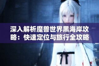 深入解析魔兽世界黑海岸攻略：快速定位与旅行全攻略指南