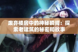 废弃楼房中的神秘瞬间：探索老建筑的秘密和故事