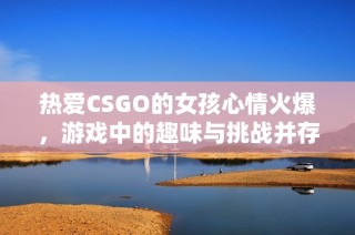 热爱CSGO的女孩心情火爆，游戏中的趣味与挑战并存