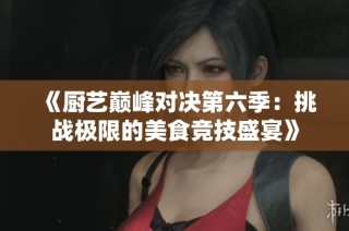 《厨艺巅峰对决第六季：挑战极限的美食竞技盛宴》