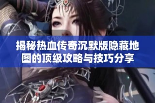 揭秘热血传奇沉默版隐藏地图的顶级攻略与技巧分享