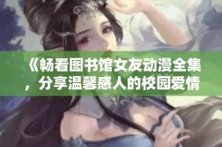 《畅看图书馆女友动漫全集，分享温馨感人的校园爱情故事》