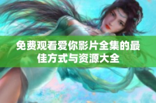 免费观看爱你影片全集的最佳方式与资源大全