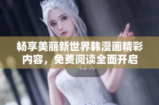 畅享美丽新世界韩漫画精彩内容，免费阅读全面开启