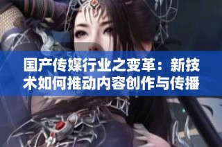 国产传媒行业之变革：新技术如何推动内容创作与传播