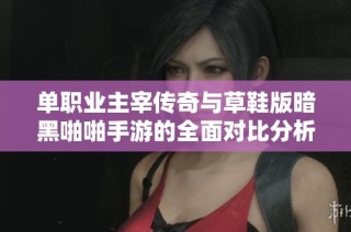 单职业主宰传奇与草鞋版暗黑啪啪手游的全面对比分析与玩家体验揭秘